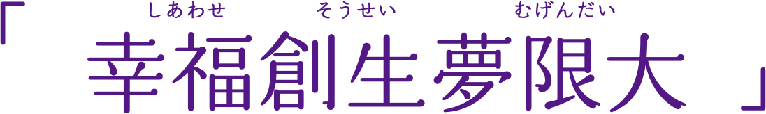 幸福創生夢限大 しあわせそうせいむげんだい