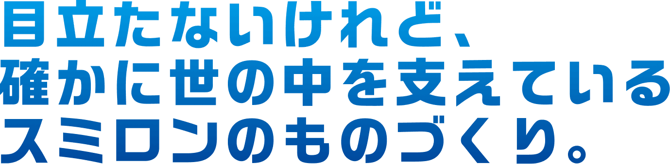 目立たないけれど、確かに世の中を支えているスミロンのものづくり。