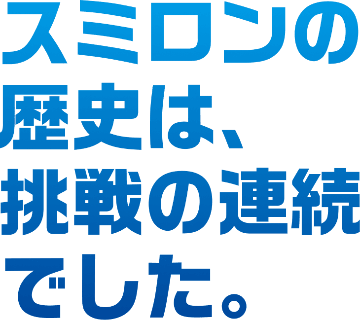 スミロンの歴史は、挑戦の連続でした。
