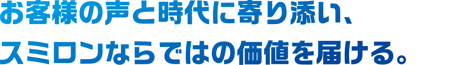 お客様の声と時代に寄り添い、スミロンならではの価値を届ける。