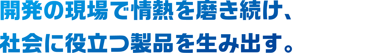 開発の現場で情熱を磨き続け、社会に役立つ製品を生み出す。