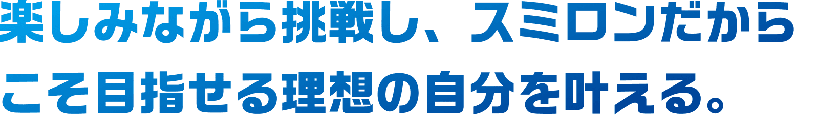 楽しみながら挑戦し、スミロンだからこそ目指せる理想の自分を叶える。