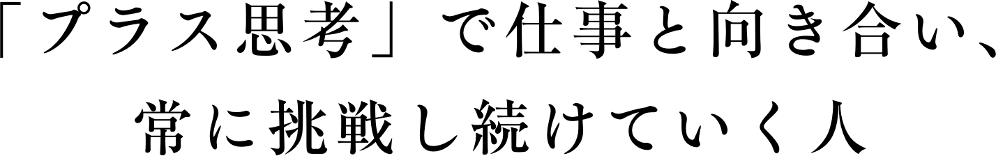 「プラス思考」で仕事と向き合い、常に挑戦し続けていく人